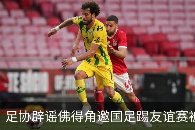 足协辟谣佛得角邀国足踢友谊赛被拒：暂未收到对方书面函件